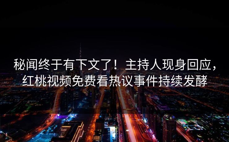 秘闻终于有下文了！主持人现身回应，红桃视频免费看热议事件持续发酵