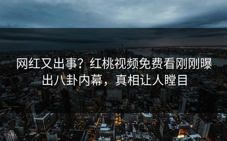网红又出事？红桃视频免费看刚刚曝出八卦内幕，真相让人瞠目