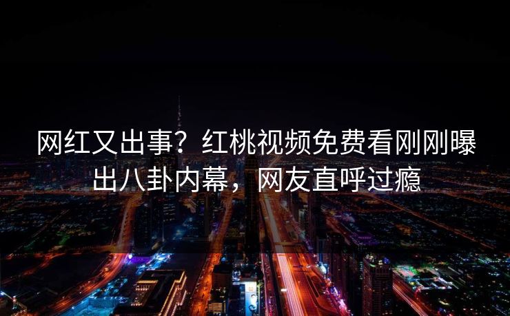 网红又出事？红桃视频免费看刚刚曝出八卦内幕，网友直呼过瘾