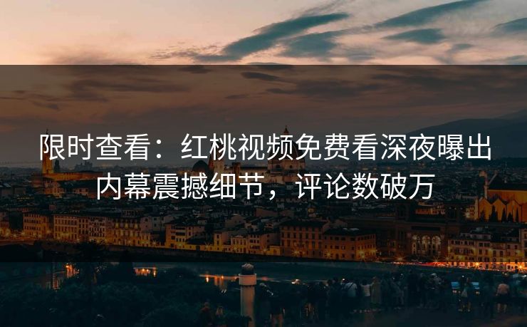 限时查看:红桃视频免费看深夜曝出内幕震撼细节,评论数破万 限时查看:红桃视频免费看深夜曝出内幕震撼细节,评论数破万