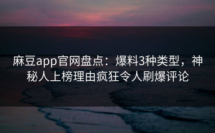 麻豆app官网盘点：爆料3种类型，神秘人上榜理由疯狂令人刷爆评论