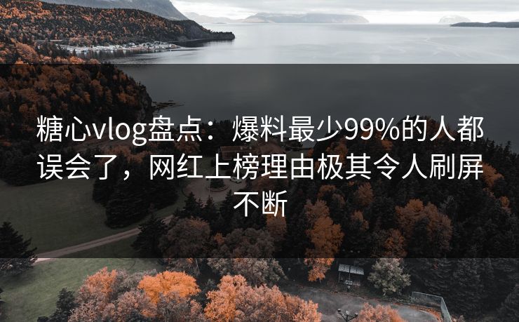 糖心vlog盘点：爆料最少99%的人都误会了，网红上榜理由极其令人刷屏不断