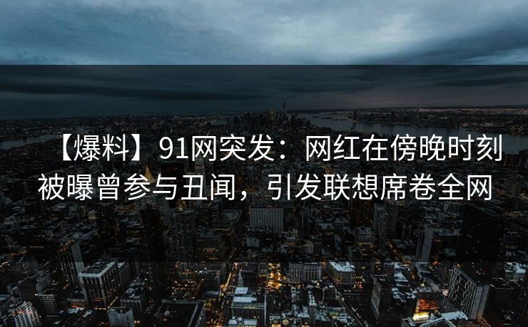 【爆料】91网突发：网红在傍晚时刻被曝曾参与丑闻，引发联想席卷全网