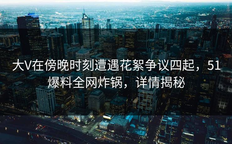 大V在傍晚时刻遭遇花絮争议四起，51爆料全网炸锅，详情揭秘