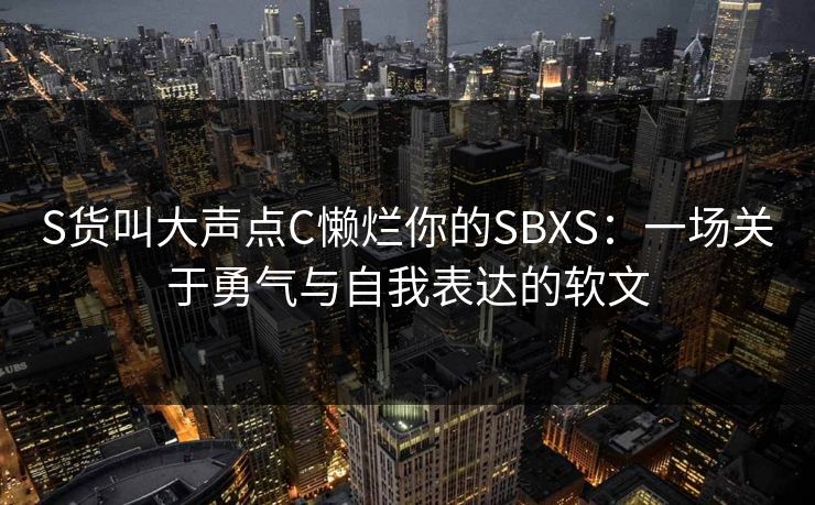 S货叫大声点C懒烂你的SBXS：一场关于勇气与自我表达的软文