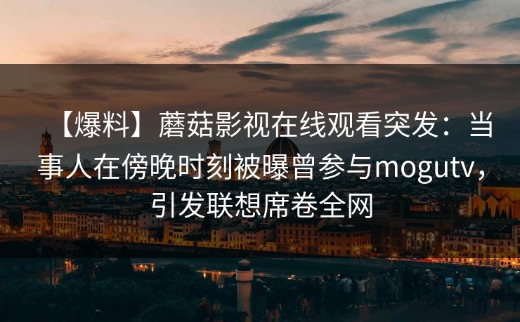 【爆料】蘑菇影视在线观看突发：当事人在傍晚时刻被曝曾参与mogutv，引发联想席卷全网