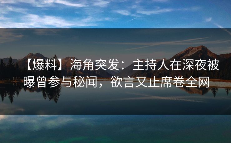 【爆料】海角突发:主持人在深夜被曝曾参与秘闻,欲言又止席卷全网 【爆料】海角突发:主持人在深夜被曝曾参与秘闻,欲言又止席卷全网