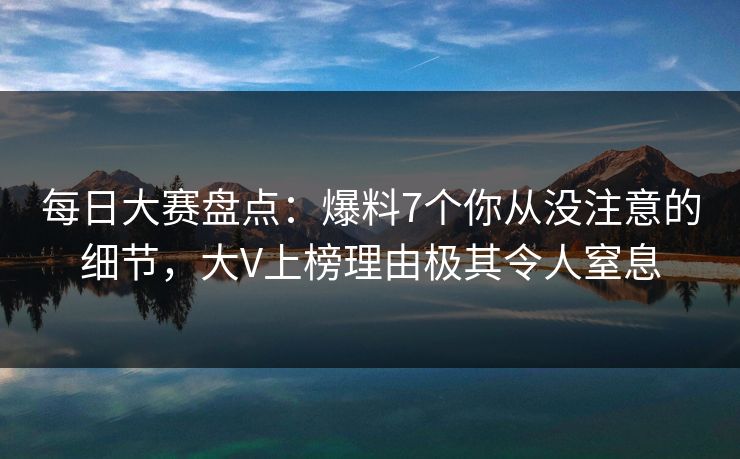每日大赛盘点：爆料7个你从没注意的细节，大V上榜理由极其令人窒息