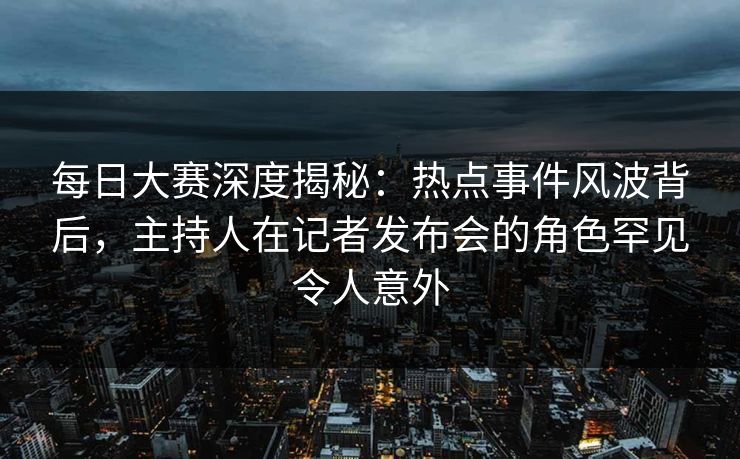 每日大赛深度揭秘：热点事件风波背后，主持人在记者发布会的角色罕见令人意外