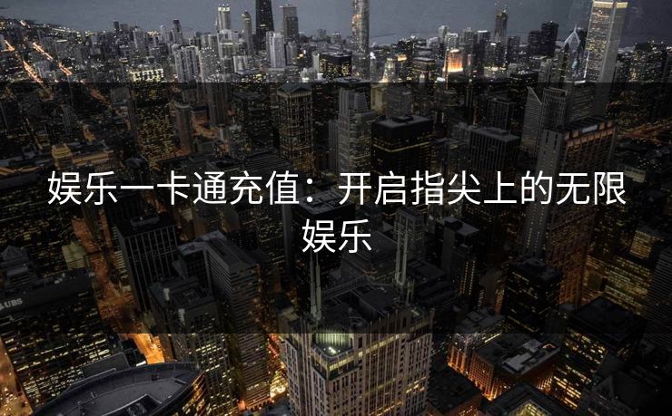 娱乐一卡通充值:开启指尖上的无限娱乐 娱乐一卡通充值:开启指尖上的无限娱乐