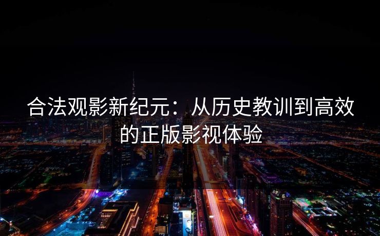 合法观影新纪元：从历史教训到高效的正版影视体验