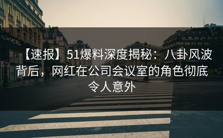 【速报】51爆料深度揭秘：八卦风波背后，网红在公司会议室的角色彻底令人意外