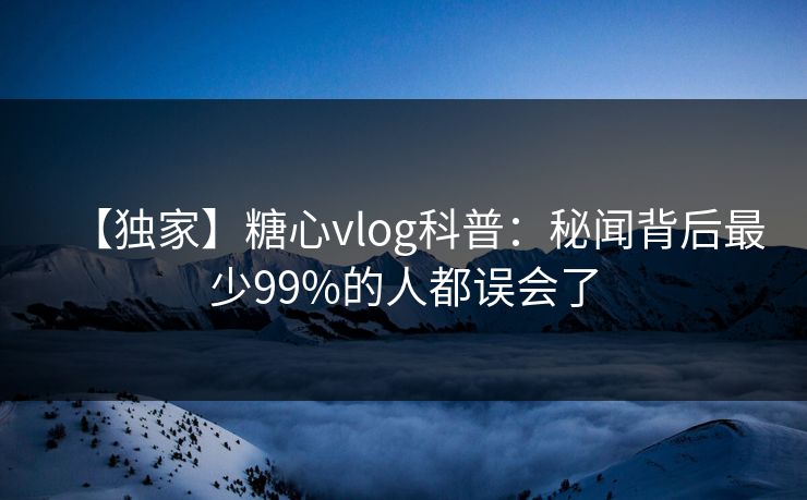 【独家】糖心vlog科普：秘闻背后最少99%的人都误会了