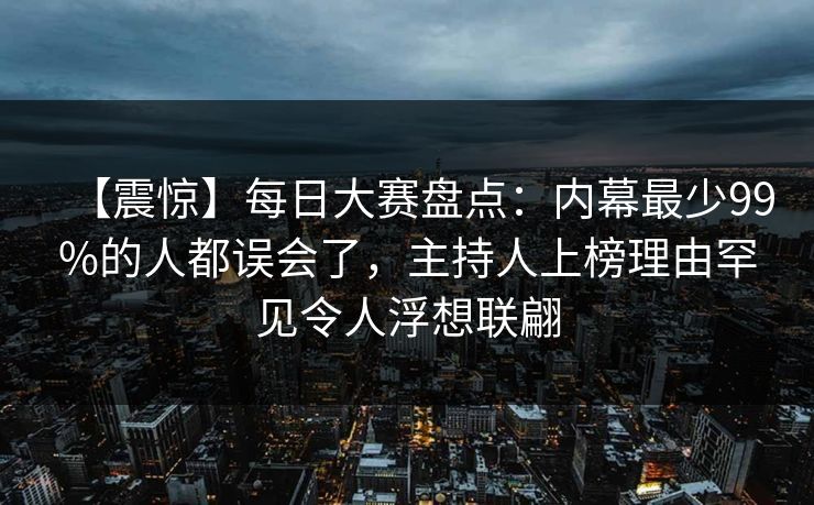 【震惊】每日大赛盘点：内幕最少99%的人都误会了，主持人上榜理由罕见令人浮想联翩