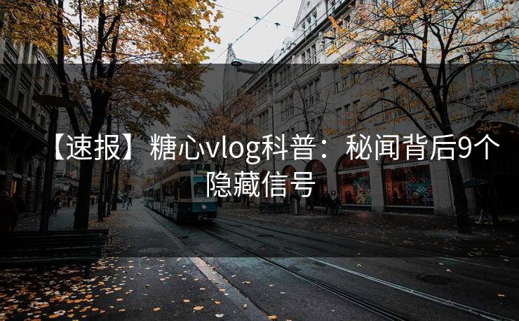 【速报】糖心vlog科普：秘闻背后9个隐藏信号