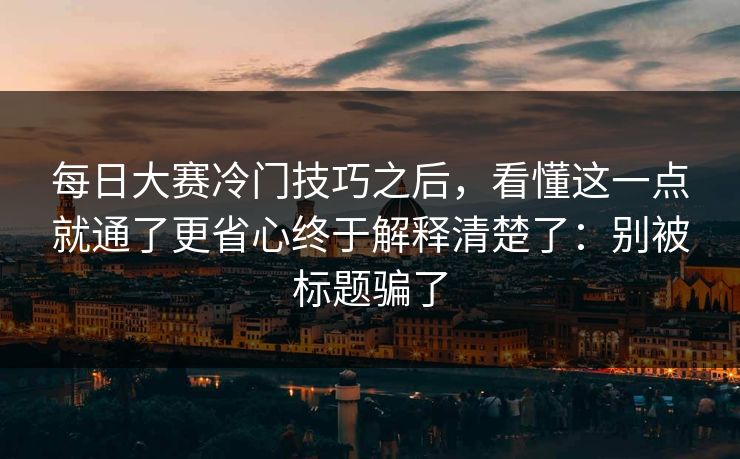 每日大赛冷门技巧之后，看懂这一点就通了更省心终于解释清楚了：别被标题骗了