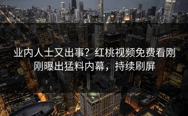 业内人士又出事？红桃视频免费看刚刚曝出猛料内幕，持续刷屏