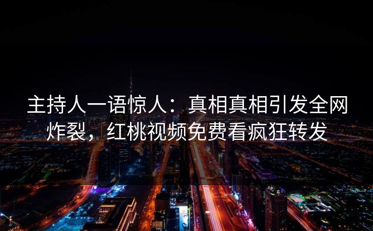 主持人一语惊人：真相真相引发全网炸裂，红桃视频免费看疯狂转发