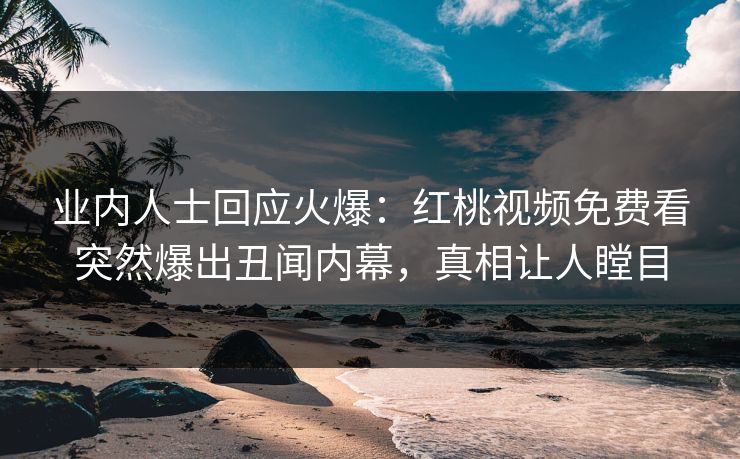 业内人士回应火爆：红桃视频免费看突然爆出丑闻内幕，真相让人瞠目