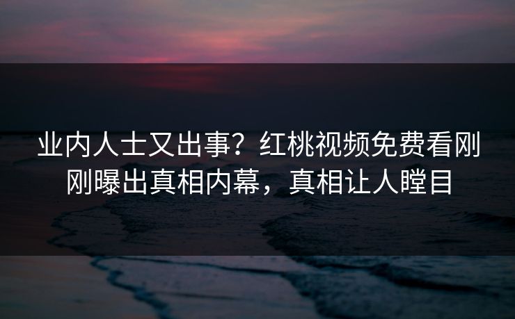 业内人士又出事？红桃视频免费看刚刚曝出真相内幕，真相让人瞠目