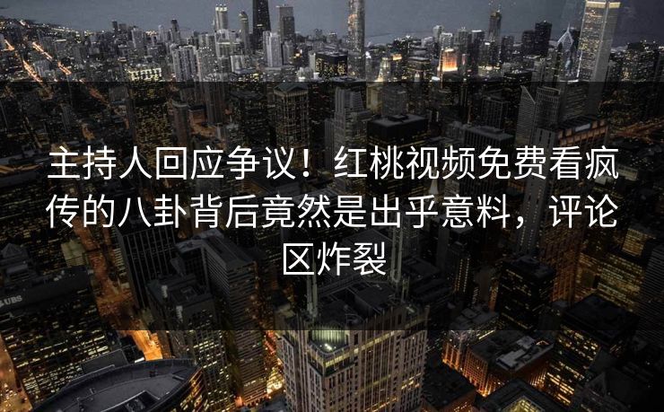 主持人回应争议！红桃视频免费看疯传的八卦背后竟然是出乎意料，评论区炸裂