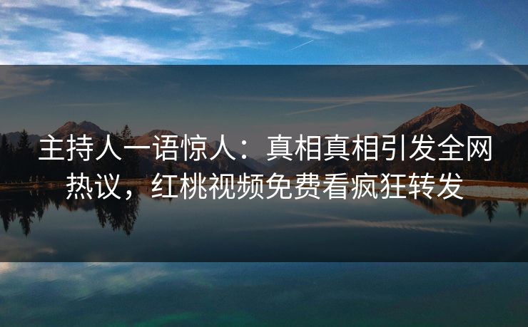 主持人一语惊人：真相真相引发全网热议，红桃视频免费看疯狂转发