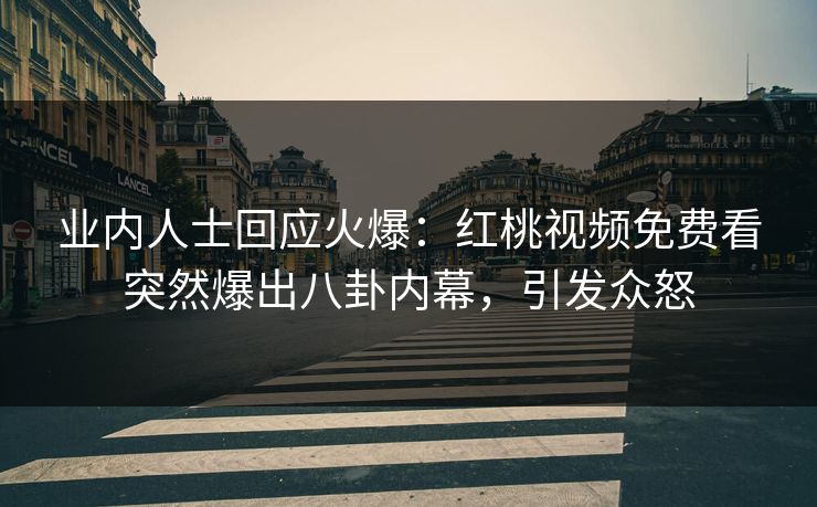 业内人士回应火爆：红桃视频免费看突然爆出八卦内幕，引发众怒