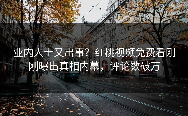 业内人士又出事？红桃视频免费看刚刚曝出真相内幕，评论数破万