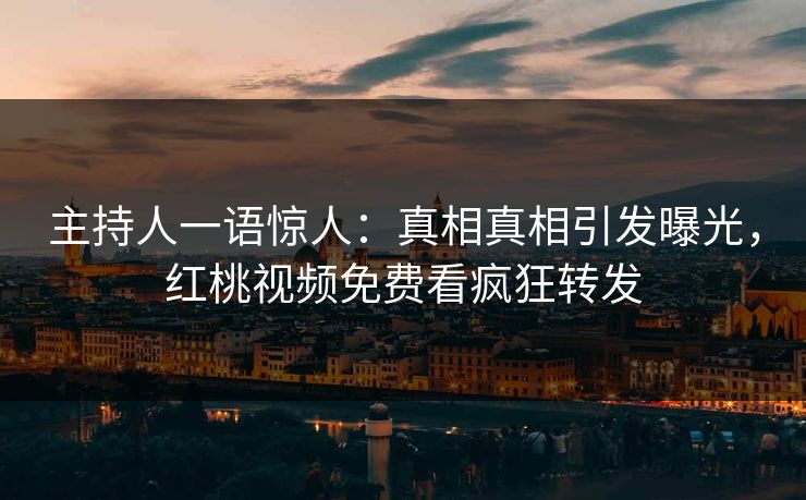 主持人一语惊人：真相真相引发曝光，红桃视频免费看疯狂转发