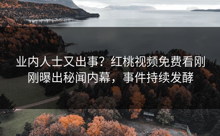 业内人士又出事？红桃视频免费看刚刚曝出秘闻内幕，事件持续发酵