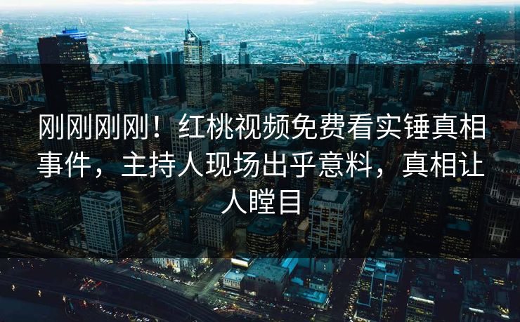 刚刚刚刚！红桃视频免费看实锤真相事件，主持人现场出乎意料，真相让人瞠目