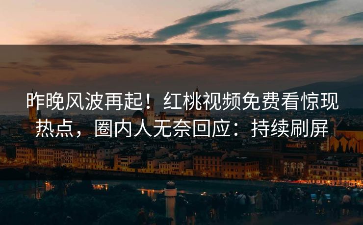 昨晚风波再起！红桃视频免费看惊现热点，圈内人无奈回应：持续刷屏