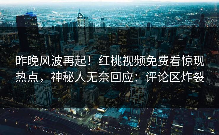 昨晚风波再起！红桃视频免费看惊现热点，神秘人无奈回应：评论区炸裂