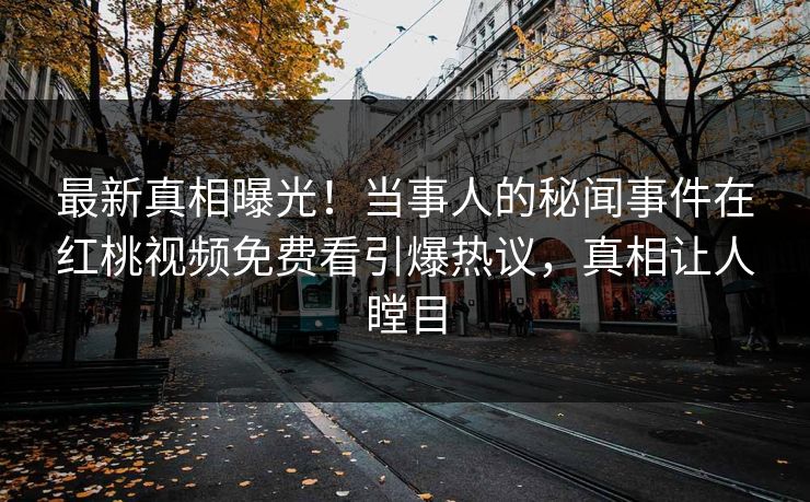 最新真相曝光！当事人的秘闻事件在红桃视频免费看引爆热议，真相让人瞠目