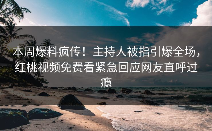 本周爆料疯传！主持人被指引爆全场，红桃视频免费看紧急回应网友直呼过瘾