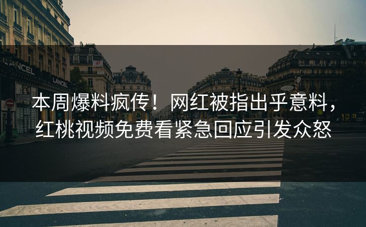 本周爆料疯传！网红被指出乎意料，红桃视频免费看紧急回应引发众怒