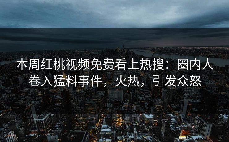 本周红桃视频免费看上热搜：圈内人卷入猛料事件，火热，引发众怒