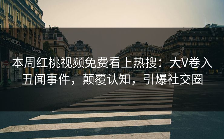 本周红桃视频免费看上热搜：大V卷入丑闻事件，颠覆认知，引爆社交圈