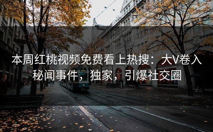 本周红桃视频免费看上热搜：大V卷入秘闻事件，独家，引爆社交圈