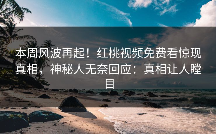 本周风波再起！红桃视频免费看惊现真相，神秘人无奈回应：真相让人瞠目