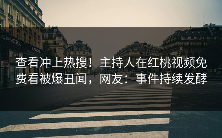 查看冲上热搜！主持人在红桃视频免费看被爆丑闻，网友：事件持续发酵