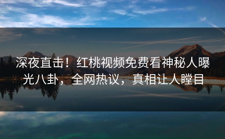 深夜直击！红桃视频免费看神秘人曝光八卦，全网热议，真相让人瞠目