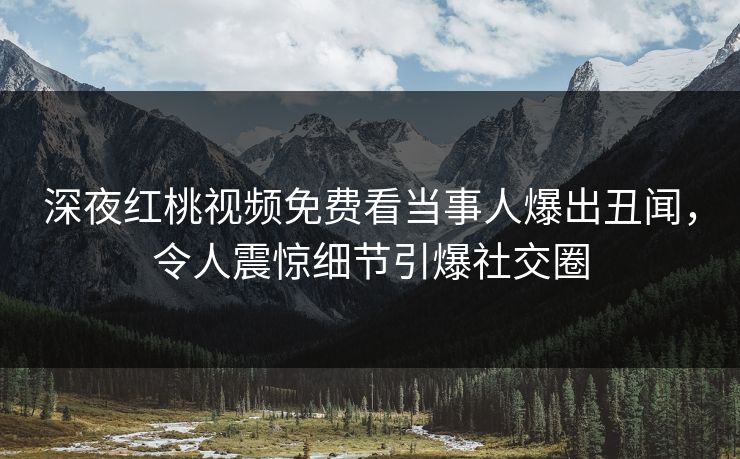 深夜红桃视频免费看当事人爆出丑闻，令人震惊细节引爆社交圈