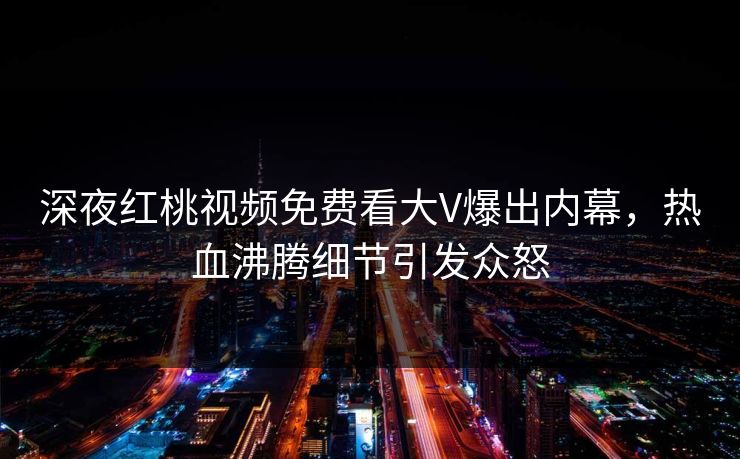 深夜红桃视频免费看大V爆出内幕，热血沸腾细节引发众怒