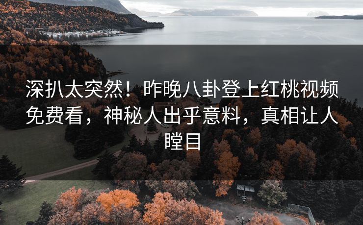 深扒太突然！昨晚八卦登上红桃视频免费看，神秘人出乎意料，真相让人瞠目