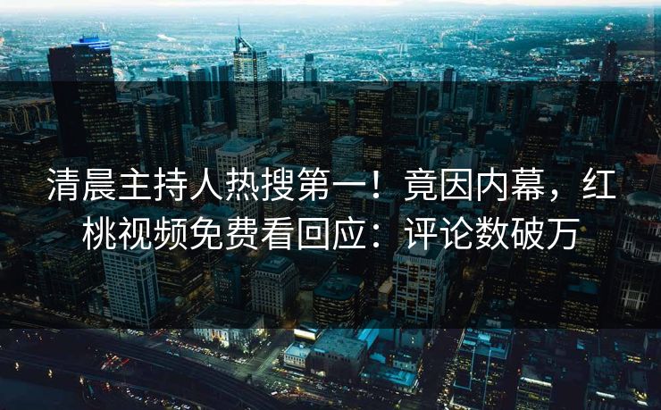 清晨主持人热搜第一！竟因内幕，红桃视频免费看回应：评论数破万