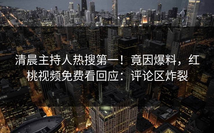 清晨主持人热搜第一！竟因爆料，红桃视频免费看回应：评论区炸裂
