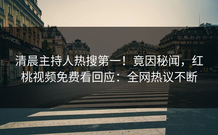 清晨主持人热搜第一！竟因秘闻，红桃视频免费看回应：全网热议不断
