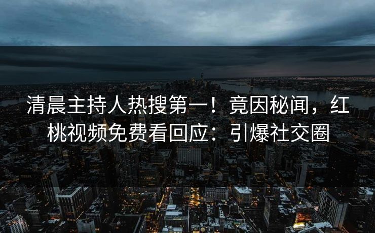 清晨主持人热搜第一！竟因秘闻，红桃视频免费看回应：引爆社交圈