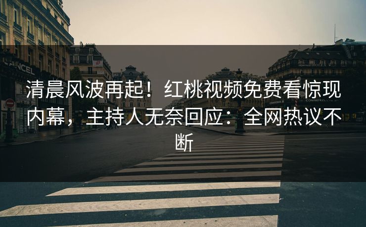 清晨风波再起！红桃视频免费看惊现内幕，主持人无奈回应：全网热议不断